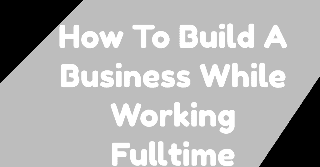 How To Build A Business While Working Full-Time